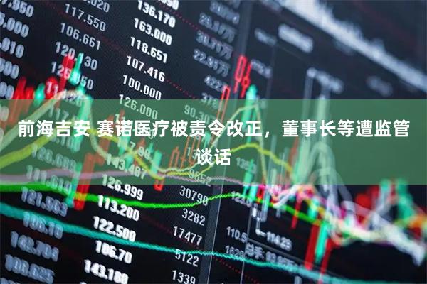 前海吉安 赛诺医疗被责令改正，董事长等遭监管谈话