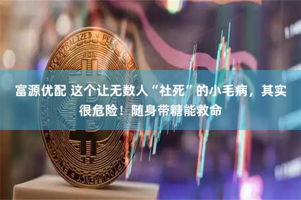 富源优配 这个让无数人“社死”的小毛病，其实很危险！随身带糖能救命