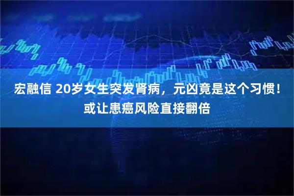 宏融信 20岁女生突发肾病，元凶竟是这个习惯！或让患癌风险直接翻倍