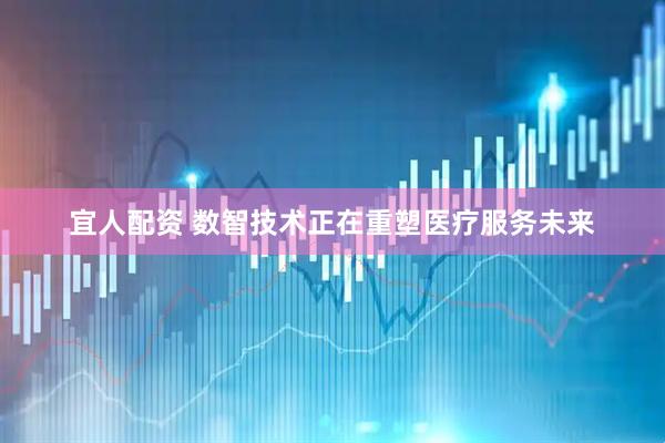 宜人配资 数智技术正在重塑医疗服务未来