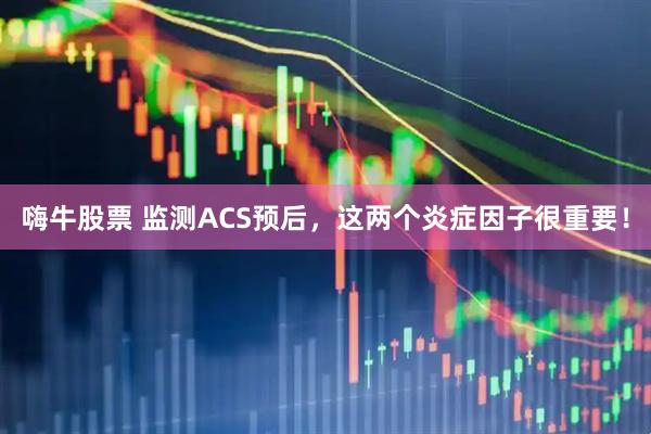 嗨牛股票 监测ACS预后，这两个炎症因子很重要！