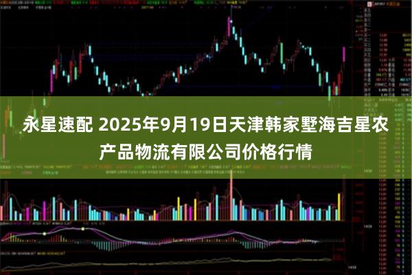 永星速配 2025年9月19日天津韩家墅海吉星农产品物流有限公司价格行情