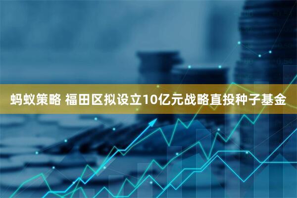 蚂蚁策略 福田区拟设立10亿元战略直投种子基金