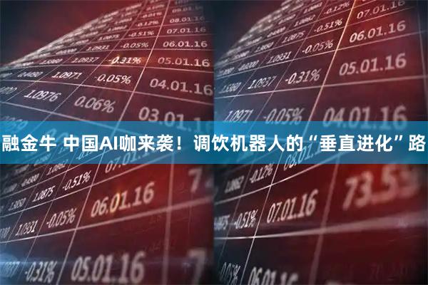 融金牛 中国AI咖来袭！调饮机器人的“垂直进化”路