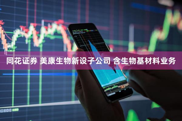 同花证券 美康生物新设子公司 含生物基材料业务