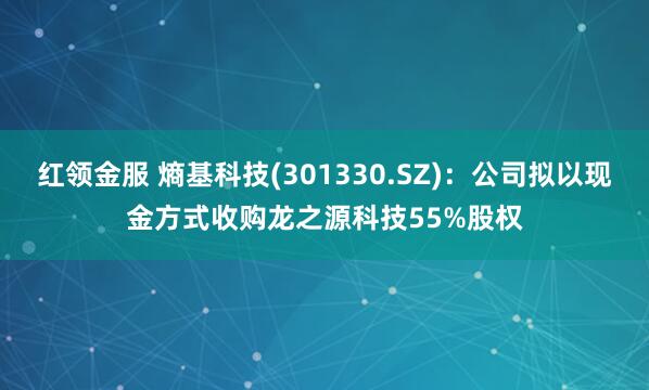 红领金服 熵基科技(301330.SZ)：公司拟以现金方式收购龙之源科技55%股权