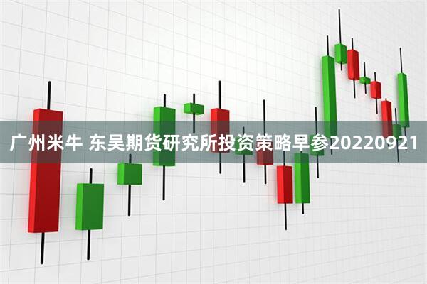 广州米牛 东吴期货研究所投资策略早参20220921