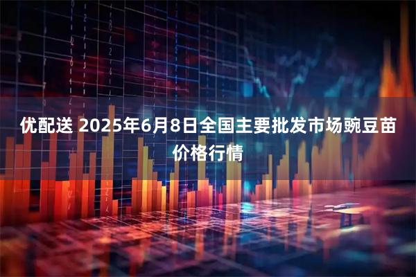 优配送 2025年6月8日全国主要批发市场豌豆苗价格行情