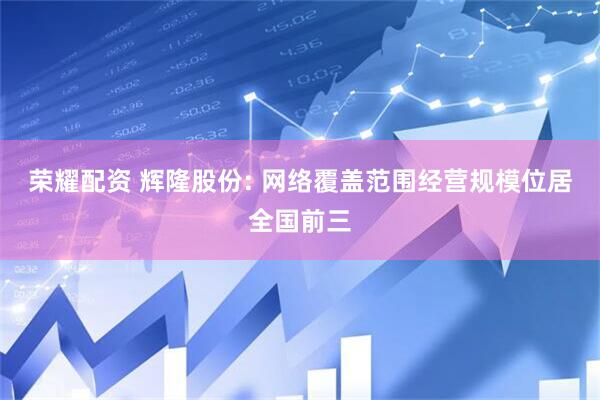 荣耀配资 辉隆股份: 网络覆盖范围经营规模位居全国前三