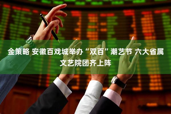 金策略 安徽百戏城举办“双百”潮艺节 六大省属文艺院团齐上阵