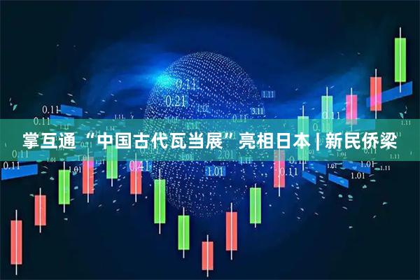 掌互通 “中国古代瓦当展”亮相日本 | 新民侨梁