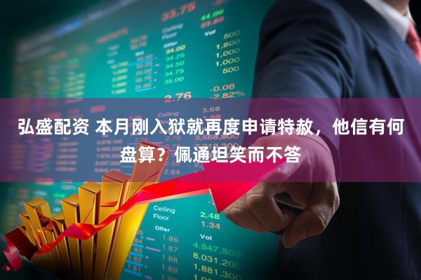 弘盛配资 本月刚入狱就再度申请特赦，他信有何盘算？佩通坦笑而不答