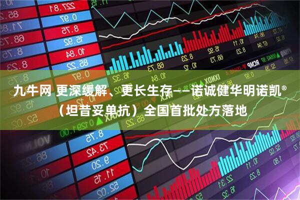 九牛网 更深缓解、更长生存——诺诚健华明诺凯®（坦昔妥单抗）全国首批处方落地
