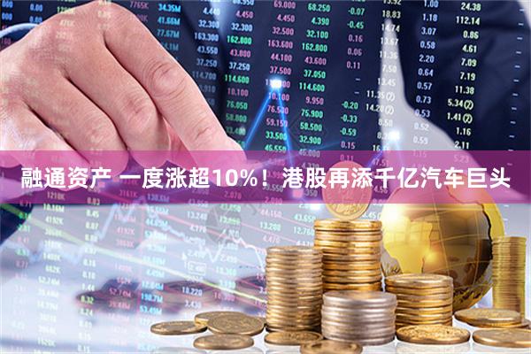 融通资产 一度涨超10%！港股再添千亿汽车巨头