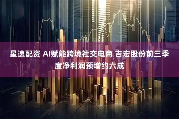 星速配资 AI赋能跨境社交电商 吉宏股份前三季度净利润预增约六成