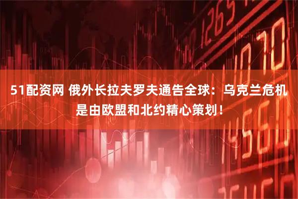 51配资网 俄外长拉夫罗夫通告全球：乌克兰危机是由欧盟和北约精心策划！