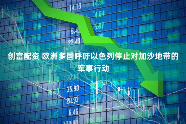 创富配资 欧洲多国呼吁以色列停止对加沙地带的军事行动