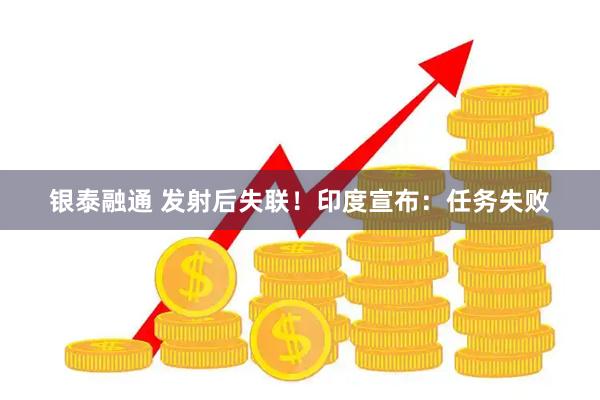 银泰融通 发射后失联！印度宣布：任务失败