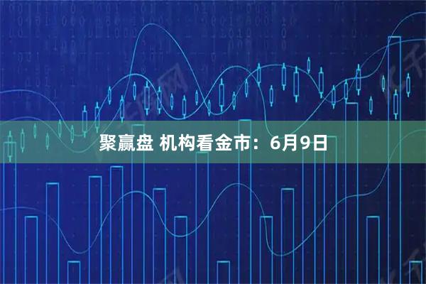 聚赢盘 机构看金市:6月9日