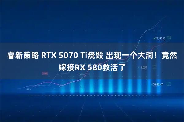 睿新策略 RTX 5070 Ti烧毁 出现一个大洞！竟然嫁接RX 580救活了