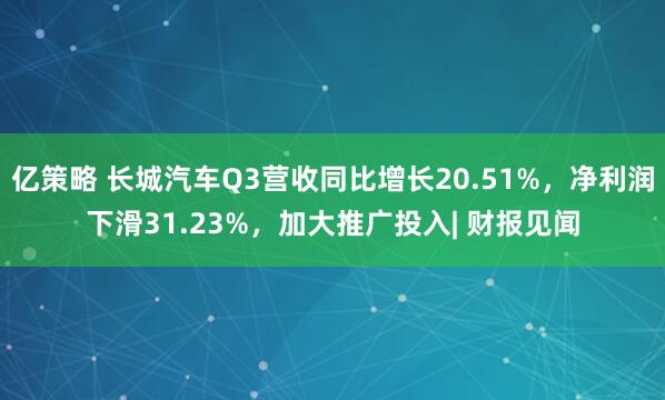 亿策略 长城汽车Q3营收同比增长20.51%，净利润下滑31.23%，加大推广投入| 财报见闻