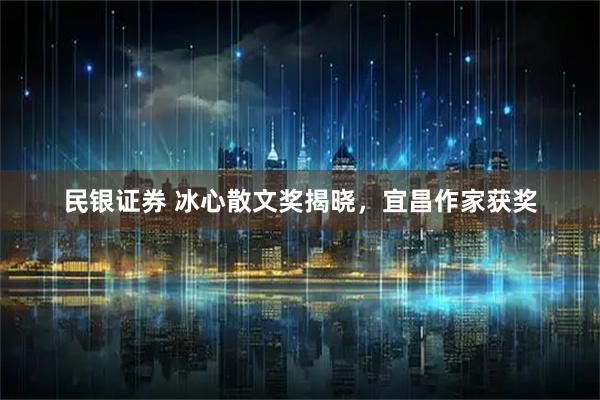 民银证券 冰心散文奖揭晓,宜昌作家获奖