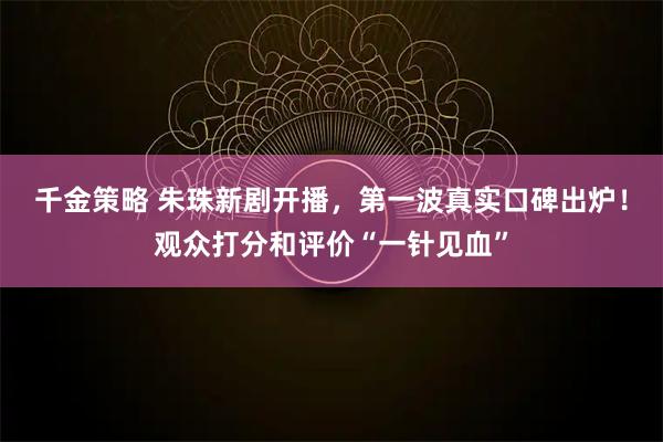 千金策略 朱珠新剧开播,第一波真实口碑出炉!观众打分和评价“一针见血”