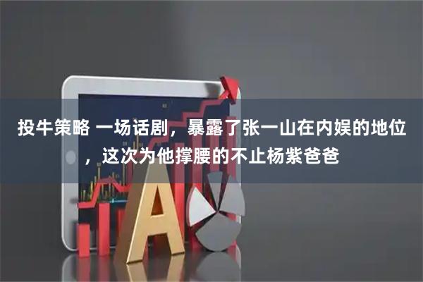 投牛策略 一场话剧,暴露了张一山在内娱的地位,这次为他撑腰的不止杨紫爸爸