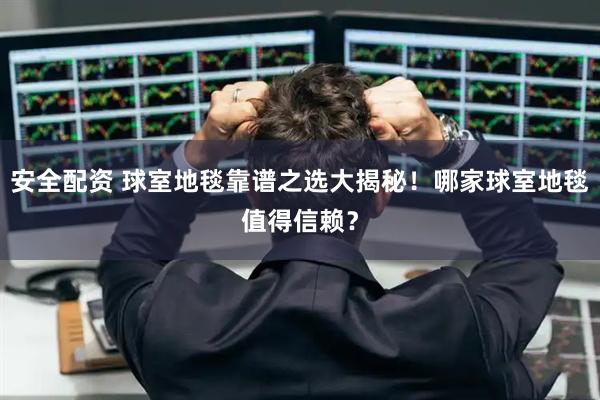 安全配资 球室地毯靠谱之选大揭秘！哪家球室地毯值得信赖？