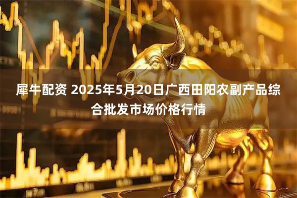 犀牛配资 2025年5月20日广西田阳农副产品综合批发市场价格行情