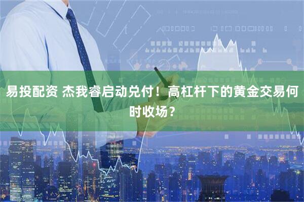 易投配资 杰我睿启动兑付！高杠杆下的黄金交易何时收场？
