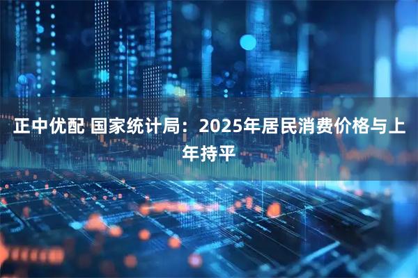正中优配 国家统计局：2025年居民消费价格与上年持平