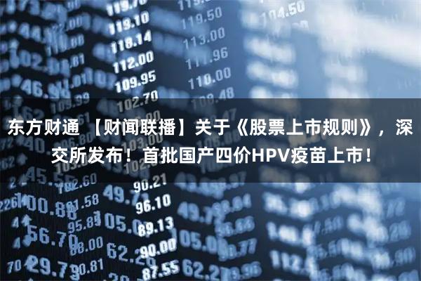 东方财通 【财闻联播】关于《股票上市规则》，深交所发布！首批国产四价HPV疫苗上市！