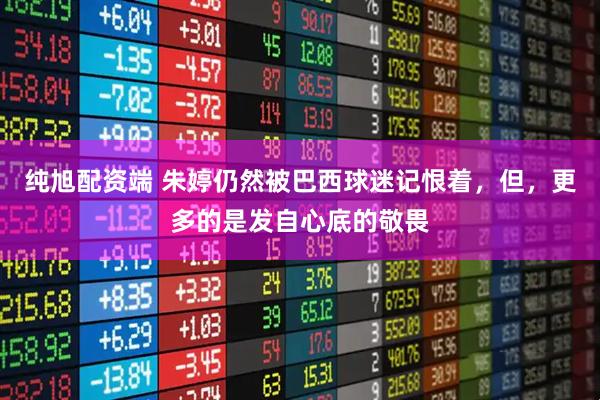 纯旭配资端 朱婷仍然被巴西球迷记恨着，但，更多的是发自心底的敬畏