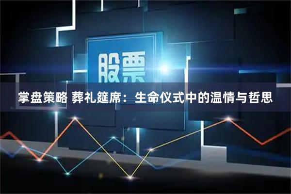 掌盘策略 葬礼筵席：生命仪式中的温情与哲思