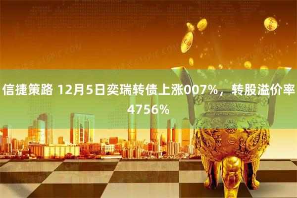 信捷策路 12月5日奕瑞转债上涨007%，转股溢价率4756%