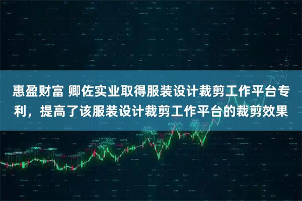 惠盈财富 卿佐实业取得服装设计裁剪工作平台专利，提高了该服装设计裁剪工作平台的裁剪效果