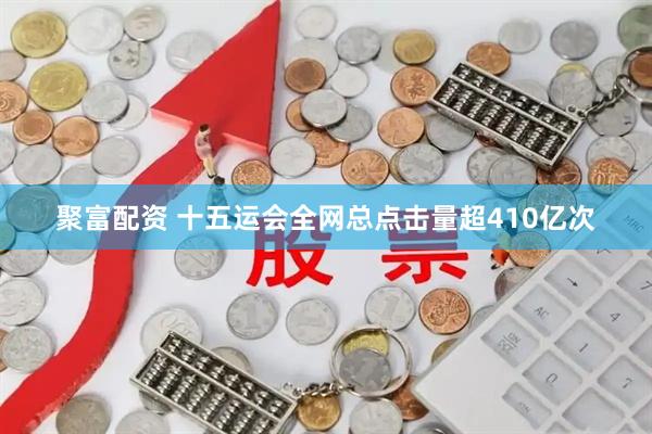 聚富配资 十五运会全网总点击量超410亿次