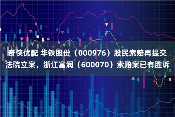 奇侠优配 华铁股份（000976）股民索赔再提交法院立案，浙江富润（600070）索赔案已有胜诉