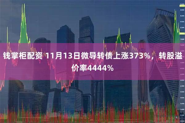 钱掌柜配资 11月13日微导转债上涨373%，转股溢价率4444%