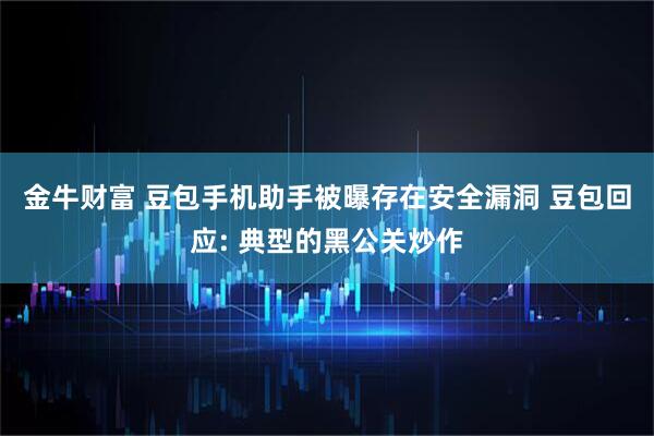 金牛财富 豆包手机助手被曝存在安全漏洞 豆包回应: 典型的黑公关炒作