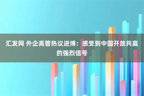 汇发网 外企高管热议进博：感受到中国开放共赢的强烈信号
