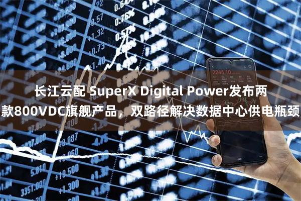 长江云配 SuperX Digital Power发布两款800VDC旗舰产品，双路径解决数据中心供电瓶颈