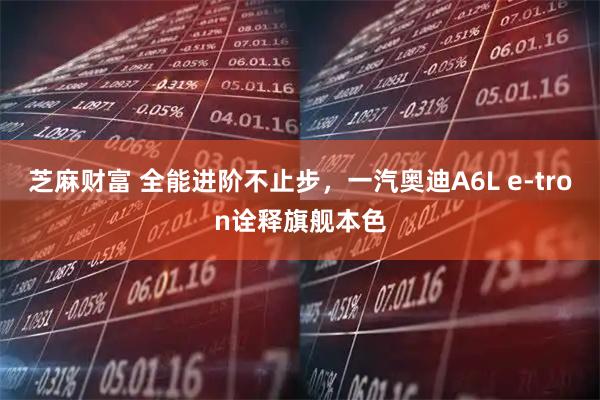 芝麻财富 全能进阶不止步，一汽奥迪A6L e-tron诠释旗舰本色