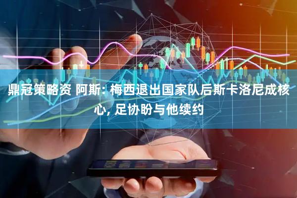 鼎冠策略资 阿斯: 梅西退出国家队后斯卡洛尼成核心, 足协盼与他续约